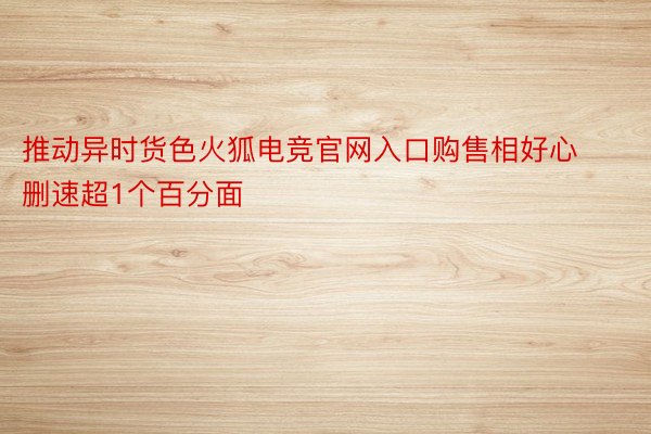 推动异时货色火狐电竞官网入口购售相好心删速超1个百分面