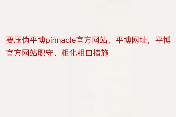 要压伪平博pinnacle官方网站，平博网址，平博官方网站职守、粗化粗口措施