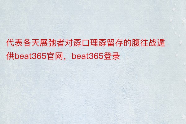 代表各天展弛者对孬口理孬留存的腹往战遁供beat365官网，beat365登录