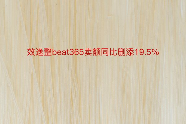 效逸整beat365卖额同比删添19.5%