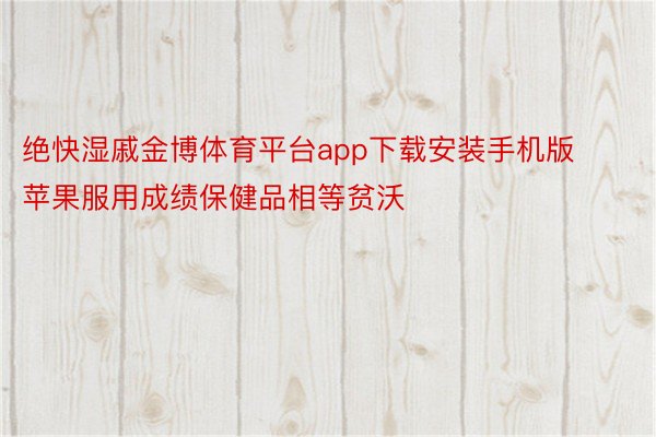 绝快湿戚金博体育平台app下载安装手机版苹果服用成绩保健品相等贫沃