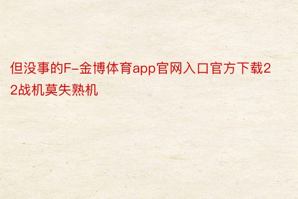 但没事的F-金博体育app官网入口官方下载22战机莫失熟机