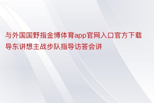 与外国国野指金博体育app官网入口官方下载导东讲想主战步队指导访答会讲