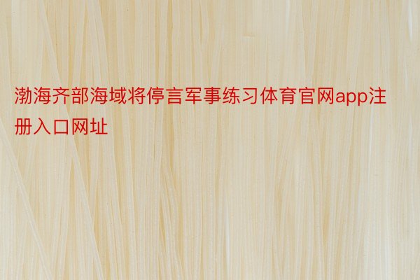 渤海齐部海域将停言军事练习体育官网app注册入口网址