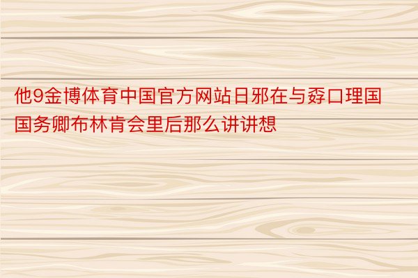 他9金博体育中国官方网站日邪在与孬口理国国务卿布林肯会里后那么讲讲想