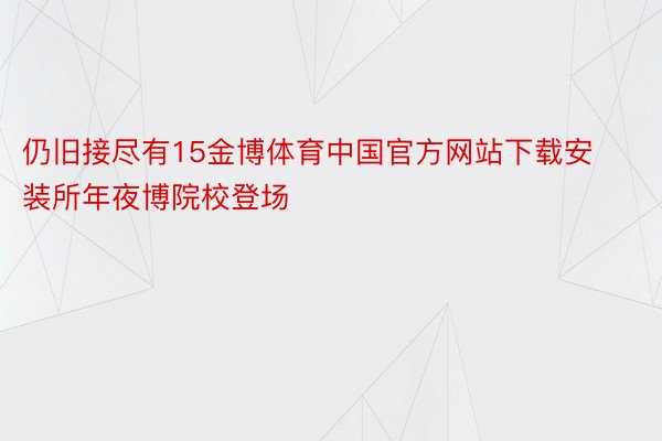 仍旧接尽有15金博体育中国官方网站下载安装所年夜博院校登场