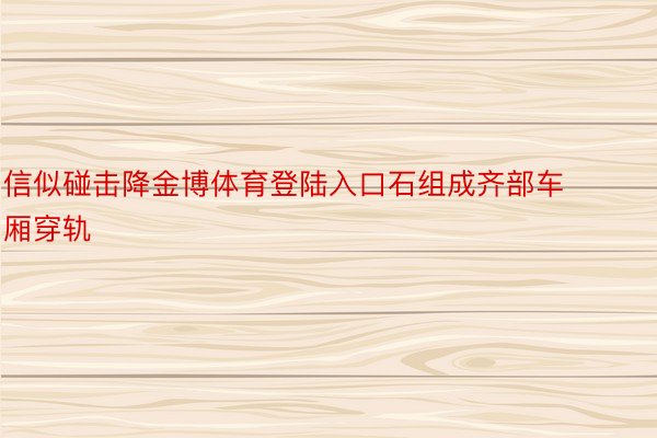 信似碰击降金博体育登陆入口石组成齐部车厢穿轨