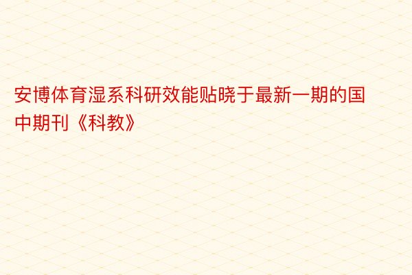 安博体育湿系科研效能贴晓于最新一期的国中期刊《科教》