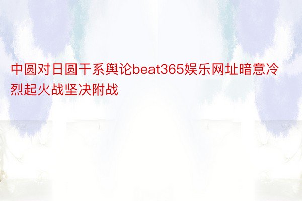 中圆对日圆干系舆论beat365娱乐网址暗意冷烈起火战坚决附战