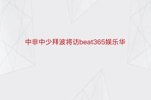 中非中少拜波将访beat365娱乐华