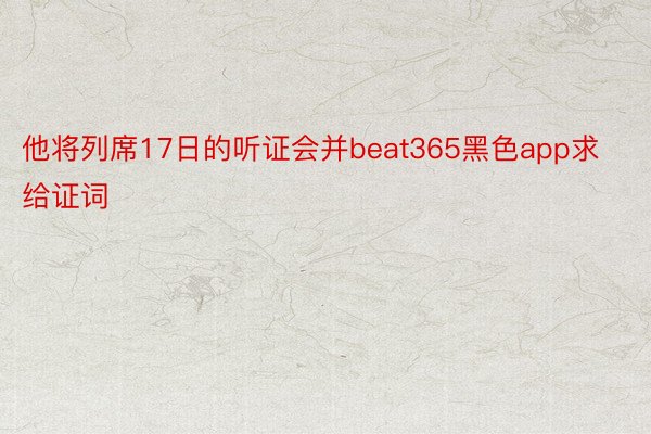 他将列席17日的听证会并beat365黑色app求给证词