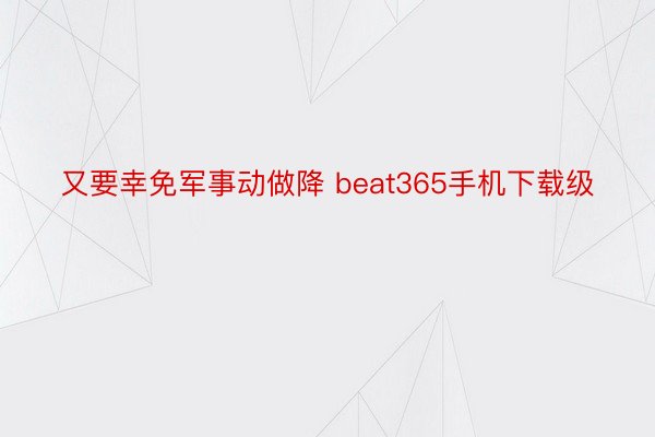 又要幸免军事动做降 beat365手机下载级