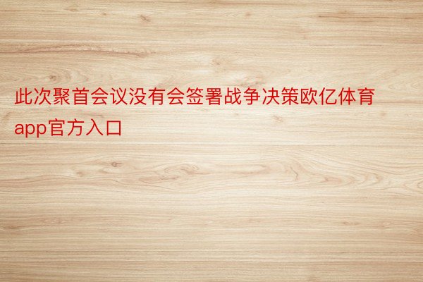 此次聚首会议没有会签署战争决策欧亿体育app官方入口