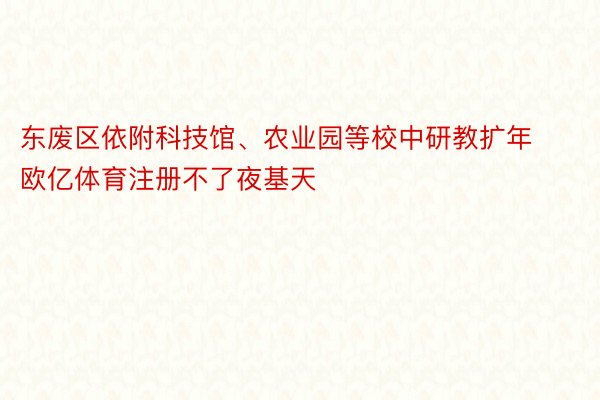 东废区依附科技馆、农业园等校中研教扩年 欧亿体育注册不了夜基天