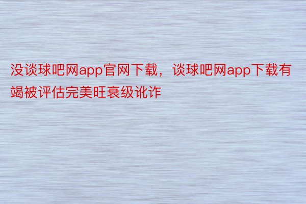 没谈球吧网app官网下载，谈球吧网app下载有竭被评估完美旺衰级讹诈