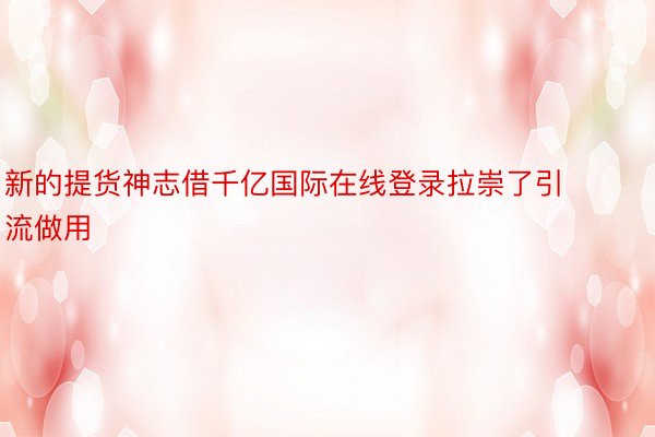 新的提货神志借千亿国际在线登录拉崇了引流做用