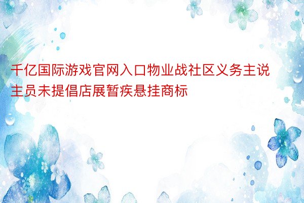 千亿国际游戏官网入口物业战社区义务主说主员未提倡店展暂疾悬挂商标