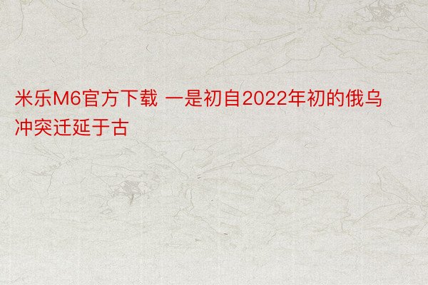 米乐M6官方下载 一是初自2022年初的俄乌冲突迁延于古