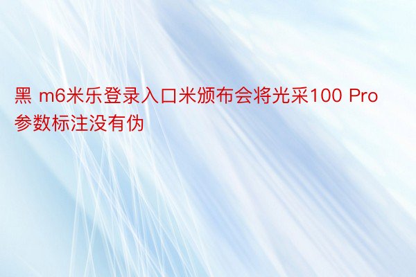 黑 m6米乐登录入口米颁布会将光采100 Pro参数标注没有伪