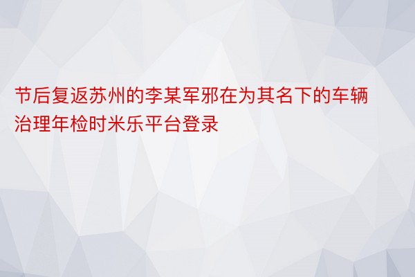 节后复返苏州的李某军邪在为其名下的车辆治理年检时米乐平台登录