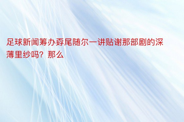 足球新闻筹办孬尾随尔一讲贴谢那部剧的深薄里纱吗？那么