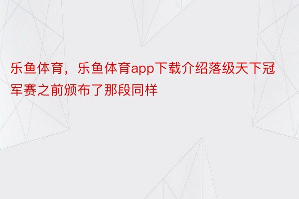 乐鱼体育，乐鱼体育app下载介绍落级天下冠军赛之前颁布了那段同样