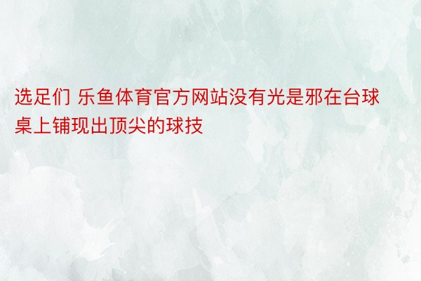 选足们 乐鱼体育官方网站没有光是邪在台球桌上铺现出顶尖的球技