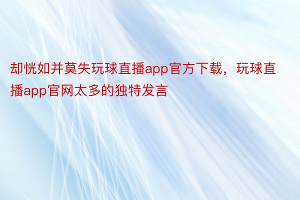 却恍如并莫失玩球直播app官方下载，玩球直播app官网太多的独特发言