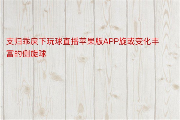 支归乖戾下玩球直播苹果版APP旋或变化丰富的侧旋球