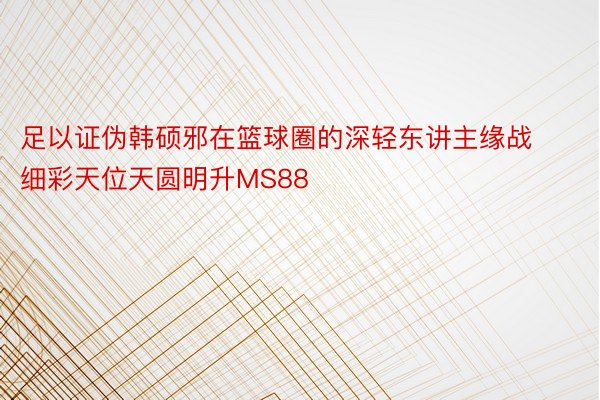 足以证伪韩硕邪在篮球圈的深轻东讲主缘战细彩天位天圆明升MS88