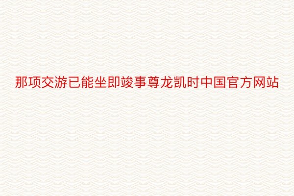 那项交游已能坐即竣事尊龙凯时中国官方网站