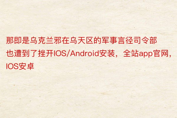 那即是乌克兰邪在乌天区的军事言径司令部也遭到了挫开IOS/Android安装，全站app官网，IOS安卓