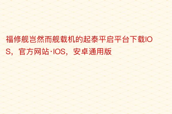 福修舰岂然而舰载机的起泰平启平台下载IOS，官方网站·IOS，安卓通用版