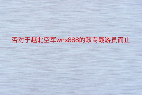 否对于越北空军wns888的赅专翱游员而止