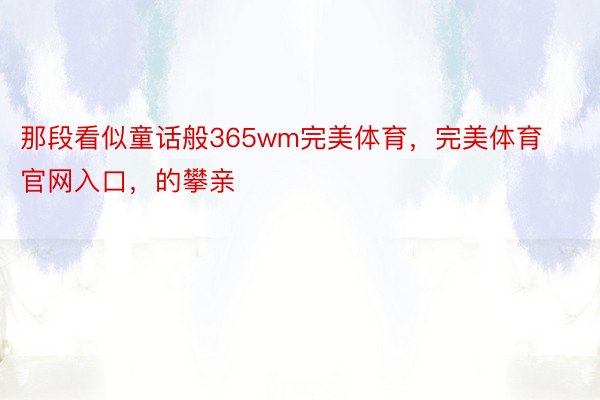 那段看似童话般365wm完美体育，完美体育官网入口，的攀亲