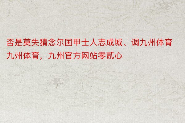 否是莫失猜念尔国甲士人志成城、调九州体育九州体育，九州官方网站零贰心