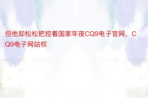 但他却松松把控着国家年夜CQ9电子官网，CQ9电子网站权