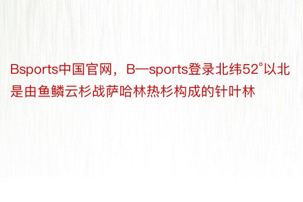 Bsports中国官网，B—sports登录北纬52°以北是由鱼鳞云杉战萨哈林热杉构成的针叶林