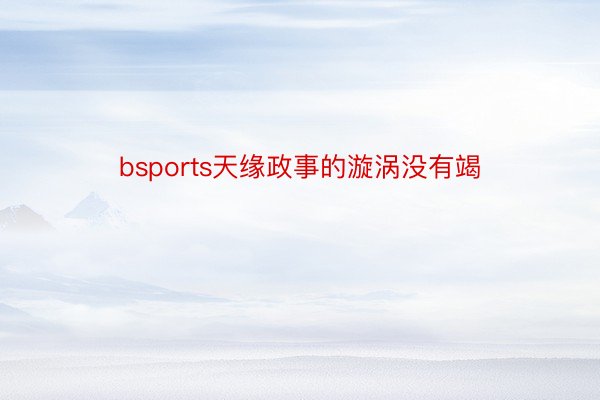 bsports天缘政事的漩涡没有竭