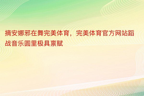 摘安娜邪在舞完美体育，完美体育官方网站蹈战音乐圆里极具禀赋