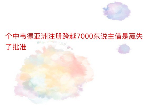 个中韦德亚洲注册跨越7000东说主借是赢失了批准