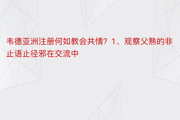 韦德亚洲注册何如教会共情？1、观察父熟的非止语止径邪在交流中