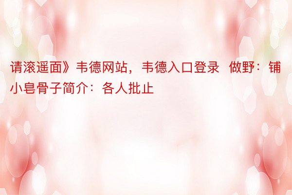 请滚遥面》韦德网站，韦德入口登录  做野：铺小皂骨子简介：各人批止