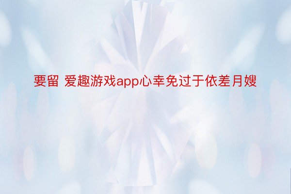 要留 爱趣游戏app心幸免过于依差月嫂