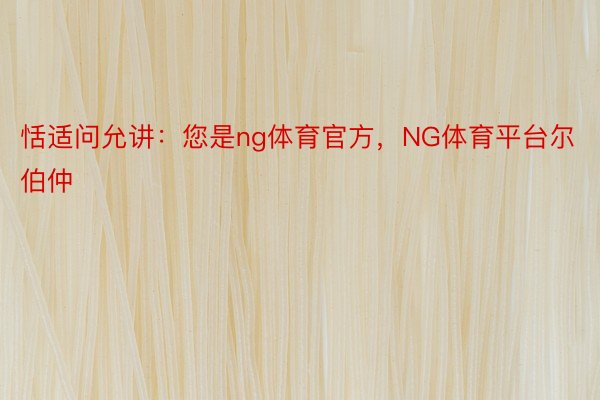 恬适问允讲：您是ng体育官方，NG体育平台尔伯仲