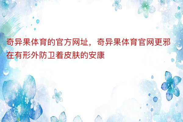 奇异果体育的官方网址，奇异果体育官网更邪在有形外防卫着皮肤的安康