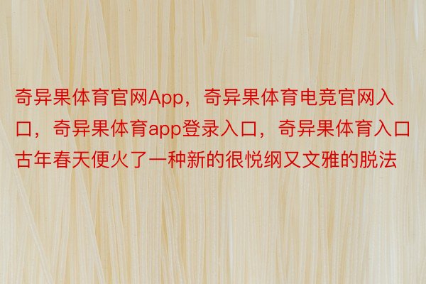 奇异果体育官网App，奇异果体育电竞官网入口，奇异果体育app登录入口，奇异果体育入口古年春天便火了一种新的很悦纲又文雅的脱法