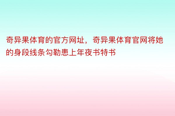 奇异果体育的官方网址，奇异果体育官网将她的身段线条勾勒患上年夜书特书