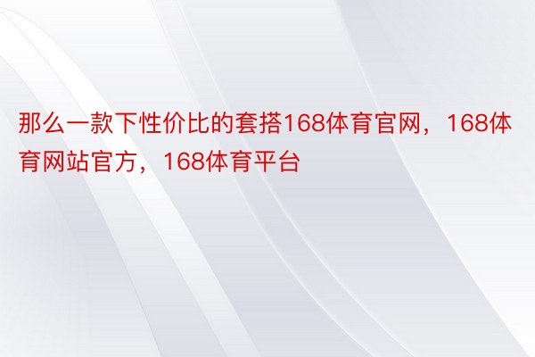 那么一款下性价比的套搭168体育官网，168体育网站官方，168体育平台