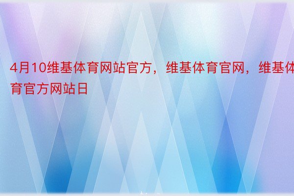 4月10维基体育网站官方，维基体育官网，维基体育官方网站日